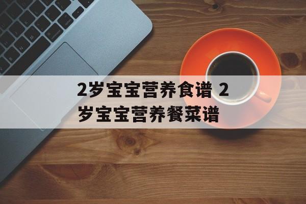 2岁宝宝营养食谱 2岁宝宝营养餐菜谱-第1张图片-