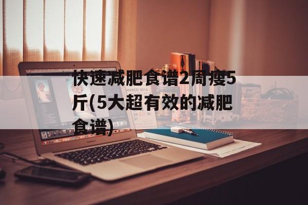 快速减肥食谱2周瘦5斤(5大超有效的减肥食谱)-第1张图片-