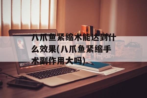 八爪鱼紧缩术能达到什么效果(八爪鱼紧缩手术副作用大吗)-第1张图片-