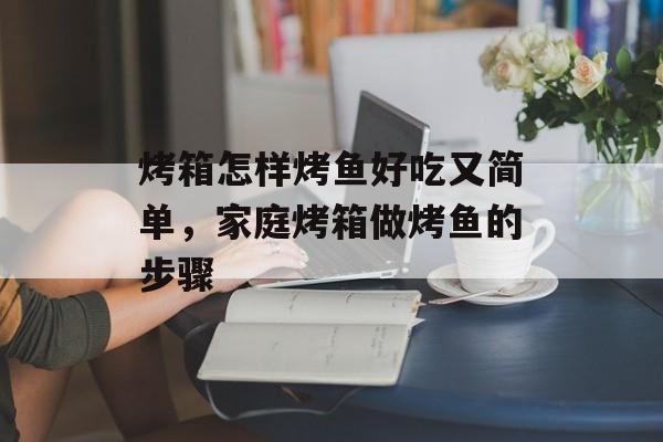 烤箱怎样烤鱼好吃又简单，家庭烤箱做烤鱼的步骤-第1张图片-