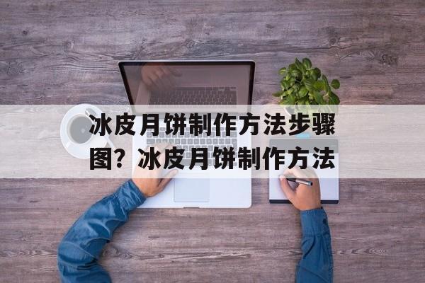 冰皮月饼制作方法步骤图？冰皮月饼制作方法-第1张图片-