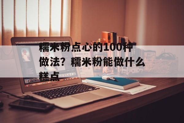 糯米粉点心的100种做法？糯米粉能做什么糕点-第1张图片-