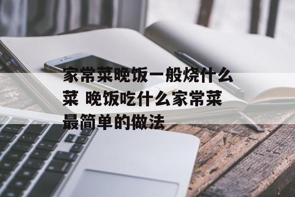家常菜晚饭一般烧什么菜 晚饭吃什么家常菜最简单的做法-第1张图片-