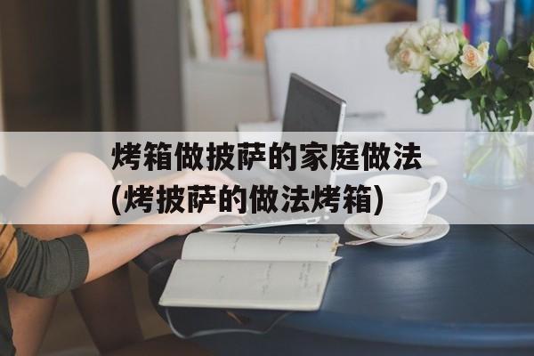 烤箱做披萨的家庭做法(烤披萨的做法烤箱)-第1张图片-