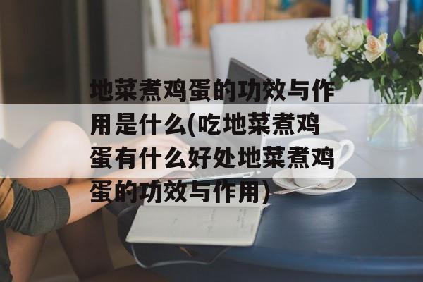 地菜煮鸡蛋的功效与作用是什么(吃地菜煮鸡蛋有什么好处地菜煮鸡蛋的功效与作用)-第1张图片-