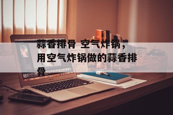 蒜香排骨 空气炸锅，用空气炸锅做的蒜香排骨-第1张图片-