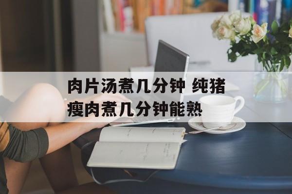 肉片汤煮几分钟 纯猪瘦肉煮几分钟能熟-第1张图片-