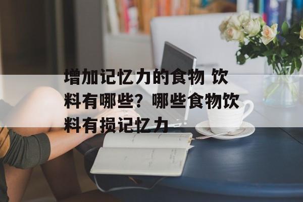 增加记忆力的食物 饮料有哪些？哪些食物饮料有损记忆力-第1张图片-