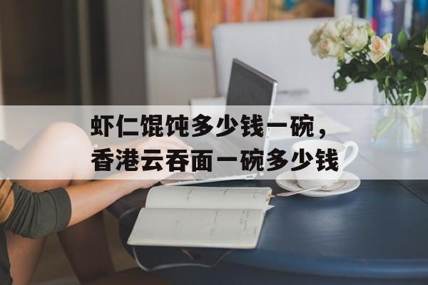 虾仁馄饨多少钱一碗，香港云吞面一碗多少钱-第1张图片-