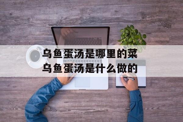 乌鱼蛋汤是哪里的菜 乌鱼蛋汤是什么做的-第1张图片-