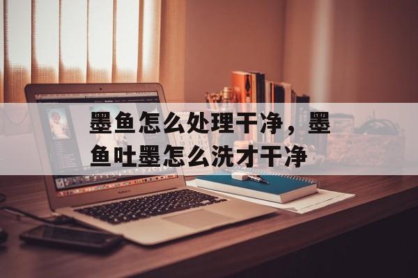 墨鱼怎么处理干净，墨鱼吐墨怎么洗才干净-第1张图片-