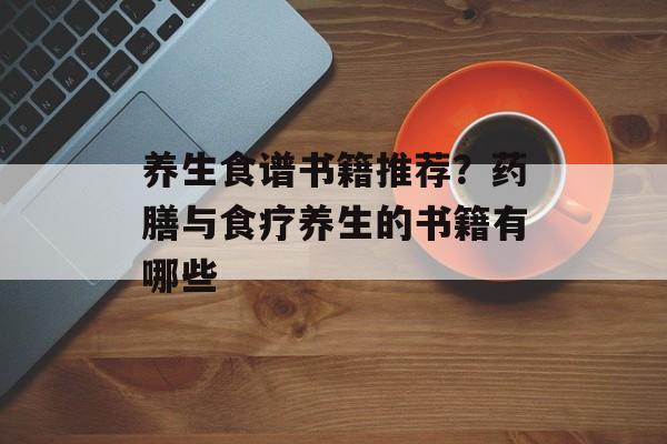 养生食谱书籍推荐？药膳与食疗养生的书籍有哪些-第1张图片-