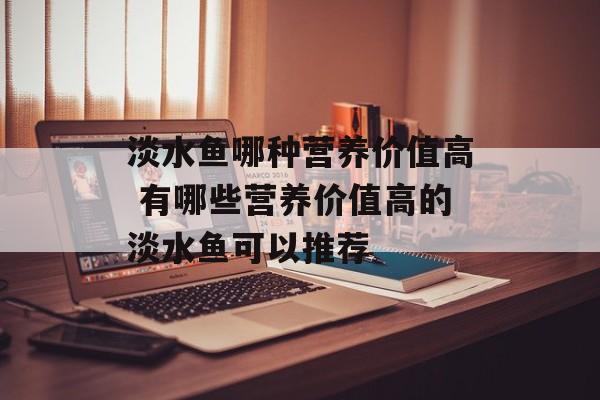 淡水鱼哪种营养价值高 有哪些营养价值高的淡水鱼可以推荐-第1张图片-
