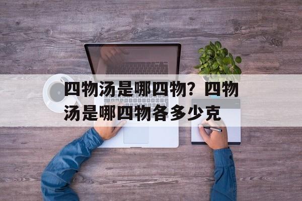 四物汤是哪四物？四物汤是哪四物各多少克-第1张图片-