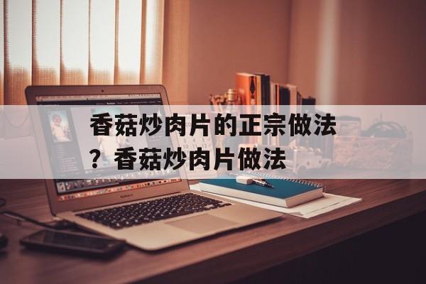 香菇炒肉片的正宗做法？香菇炒肉片做法-第1张图片-