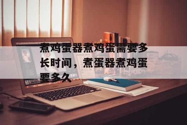 煮鸡蛋器煮鸡蛋需要多长时间，煮蛋器煮鸡蛋要多久-第1张图片-