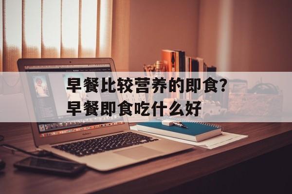 早餐比较营养的即食？早餐即食吃什么好-第1张图片-