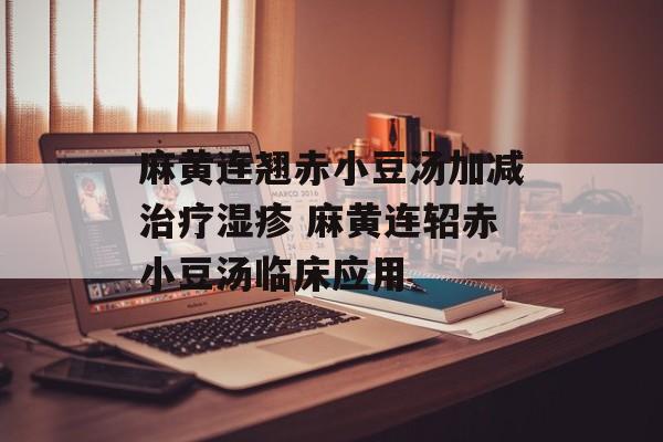 麻黄连翘赤小豆汤加减治疗湿疹 麻黄连轺赤小豆汤临床应用-第1张图片-