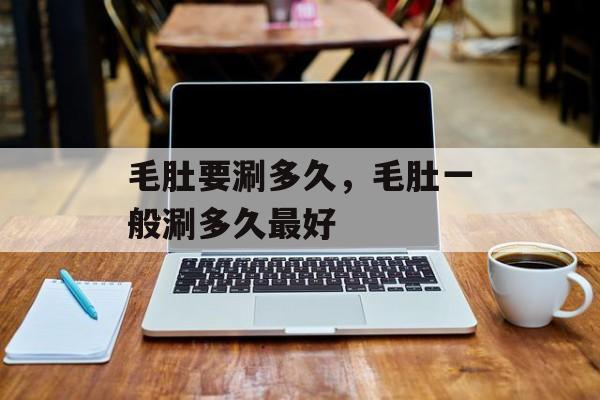 毛肚要涮多久，毛肚一般涮多久最好-第1张图片-