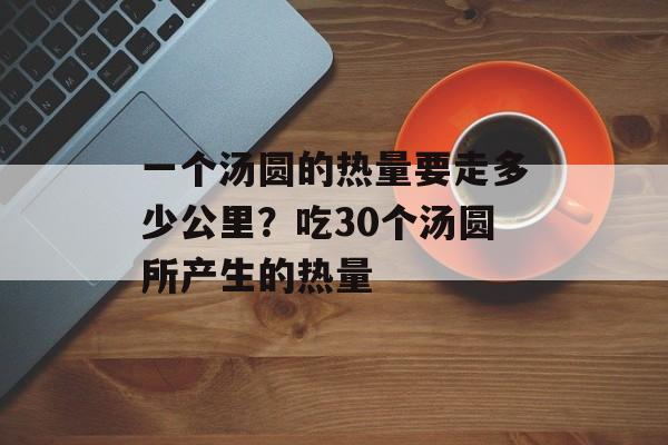一个汤圆的热量要走多少公里？吃30个汤圆所产生的热量-第1张图片-