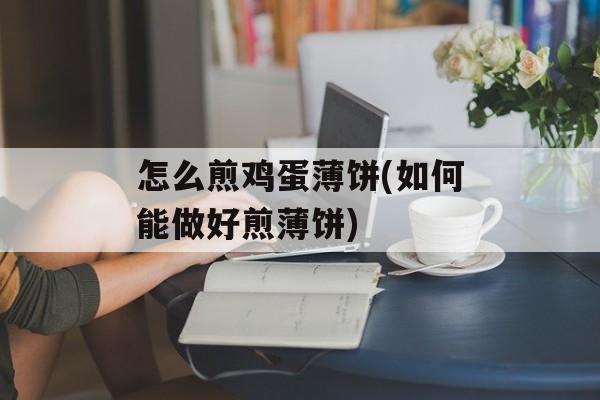 怎么煎鸡蛋薄饼(如何能做好煎薄饼)-第1张图片-