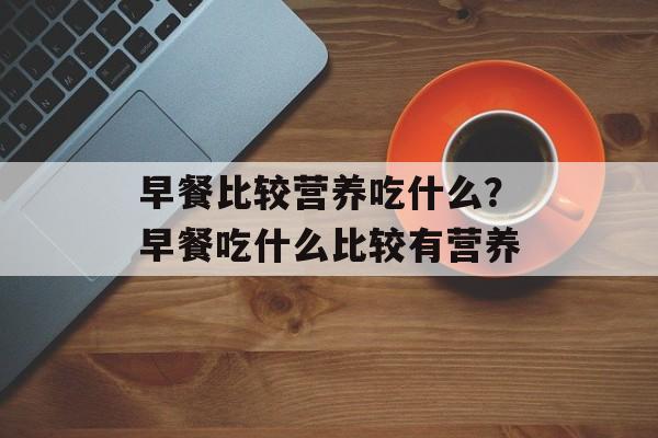 早餐比较营养吃什么？早餐吃什么比较有营养-第1张图片-