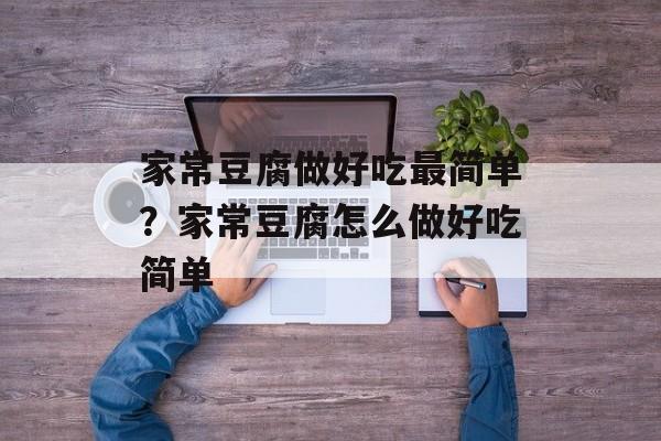 家常豆腐做好吃最简单？家常豆腐怎么做好吃简单-第1张图片-
