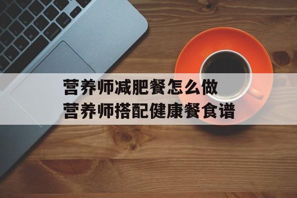 营养师减肥餐怎么做 营养师搭配健康餐食谱-第1张图片-
