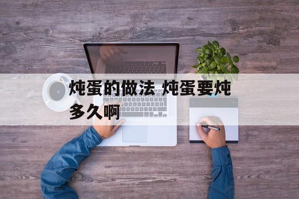 炖蛋的做法 炖蛋要炖多久啊-第1张图片-