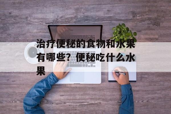 治疗便秘的食物和水果有哪些？便秘吃什么水果-第1张图片-