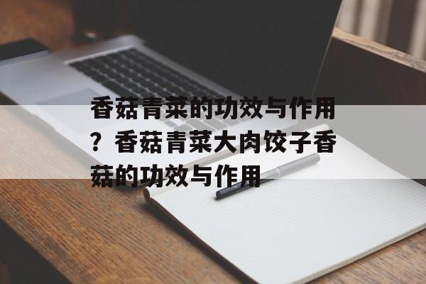 香菇青菜的功效与作用？香菇青菜大肉饺子香菇的功效与作用-第1张图片-
