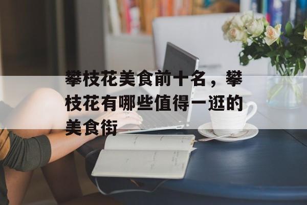 攀枝花美食前十名，攀枝花有哪些值得一逛的美食街-第1张图片-