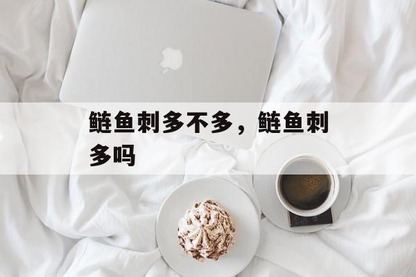鲢鱼刺多不多，鲢鱼刺多吗-第1张图片-