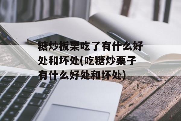 糖炒板栗吃了有什么好处和坏处(吃糖炒栗子有什么好处和坏处)-第1张图片-