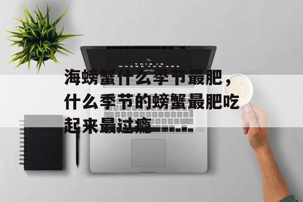 海螃蟹什么季节最肥，什么季节的螃蟹最肥吃起来最过瘾-第1张图片-