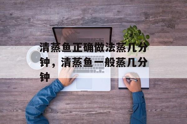 清蒸鱼正确做法蒸几分钟，清蒸鱼一般蒸几分钟-第1张图片-