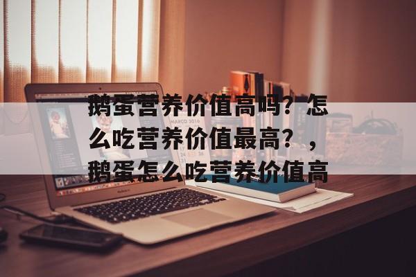 鹅蛋营养价值高吗？怎么吃营养价值最高？，鹅蛋怎么吃营养价值高-第1张图片-