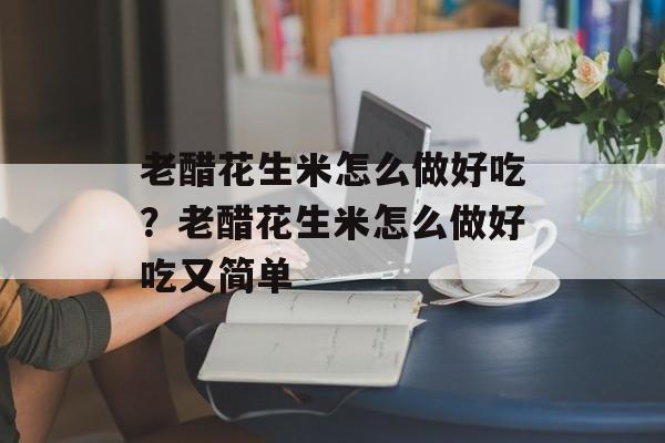 老醋花生米怎么做好吃？老醋花生米怎么做好吃又简单-第1张图片-