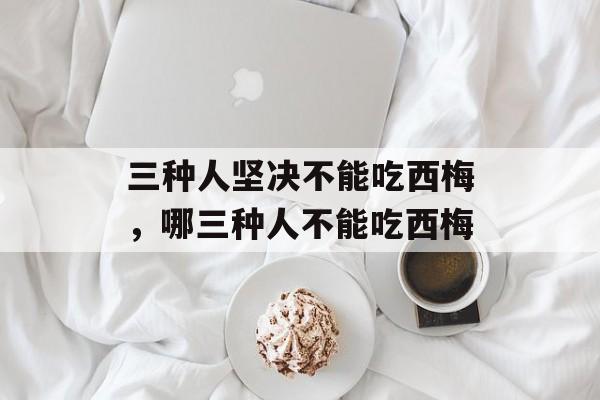 三种人坚决不能吃西梅，哪三种人不能吃西梅-第1张图片-