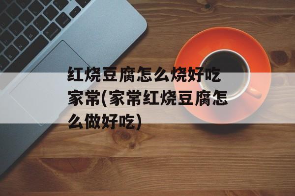 红烧豆腐怎么烧好吃 家常(家常红烧豆腐怎么做好吃)-第1张图片-
