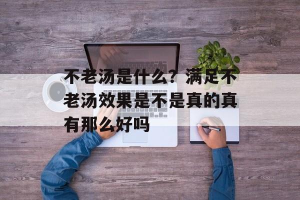 不老汤是什么？满足不老汤效果是不是真的真有那么好吗-第1张图片-