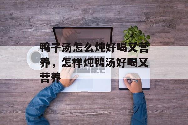鸭子汤怎么炖好喝又营养，怎样炖鸭汤好喝又营养-第1张图片-
