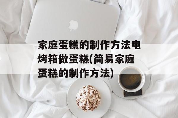 家庭蛋糕的制作方法电烤箱做蛋糕(简易家庭蛋糕的制作方法)-第1张图片-