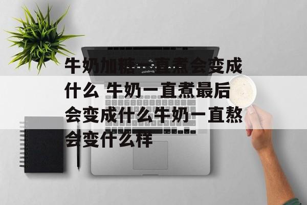 牛奶加糖一直煮会变成什么 牛奶一直煮最后会变成什么牛奶一直熬会变什么样-第1张图片-