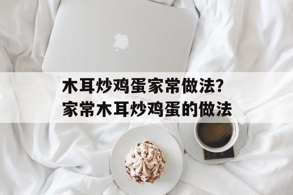 木耳炒鸡蛋家常做法？家常木耳炒鸡蛋的做法-第1张图片-