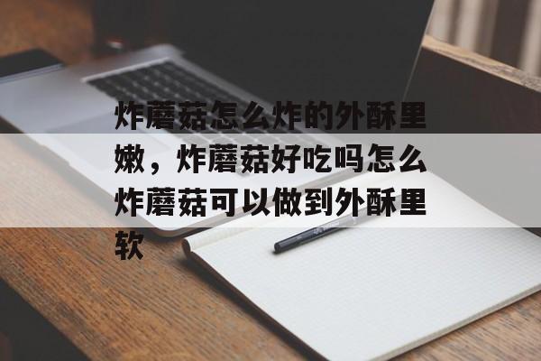 炸蘑菇怎么炸的外酥里嫩，炸蘑菇好吃吗怎么炸蘑菇可以做到外酥里软-第1张图片-