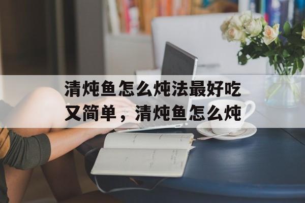 清炖鱼怎么炖法最好吃又简单，清炖鱼怎么炖-第1张图片-