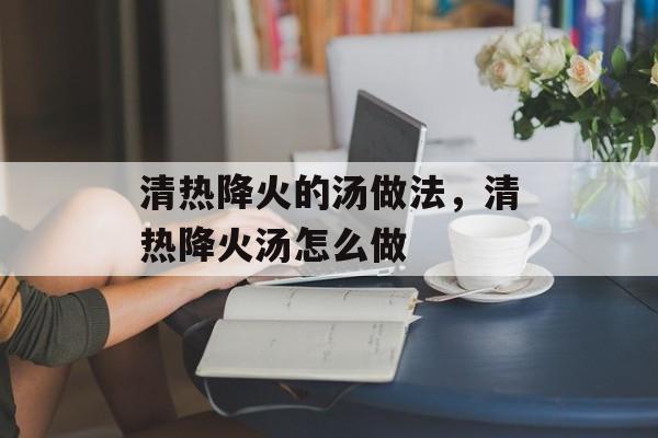 清热降火的汤做法，清热降火汤怎么做-第1张图片-