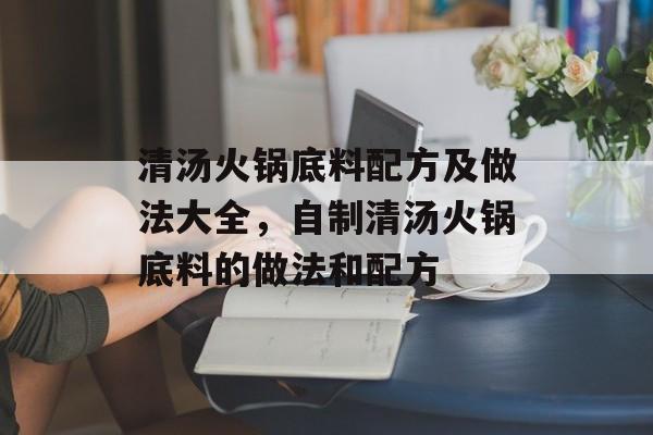清汤火锅底料配方及做法大全，自制清汤火锅底料的做法和配方-第1张图片-