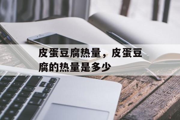 皮蛋豆腐热量，皮蛋豆腐的热量是多少-第1张图片-